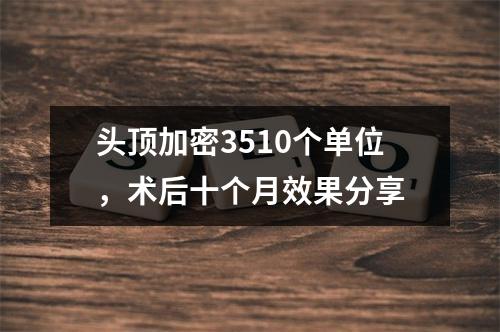 头顶加密3510个单位，术后十个月效果分享