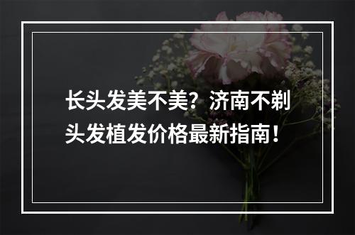 长头发美不美？济南不剃头发植发价格最新指南！