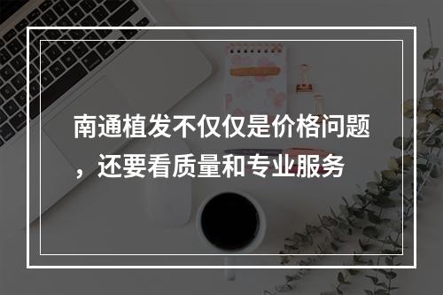 南通植发不仅仅是价格问题，还要看质量和专业服务