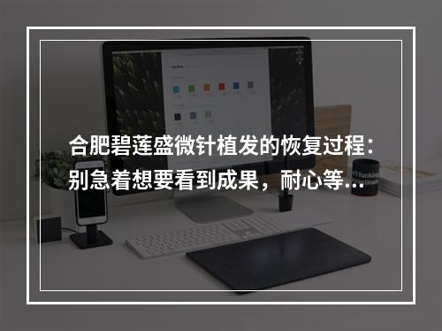 合肥碧莲盛微针植发的恢复过程：别急着想要看到成果，耐心等待才是王道