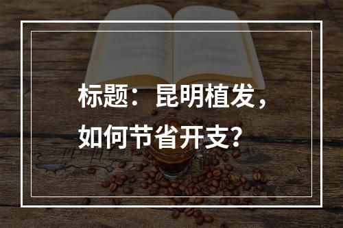 标题：昆明植发，如何节省开支？