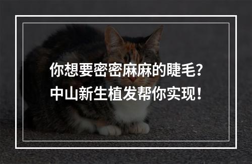 你想要密密麻麻的睫毛？中山新生植发帮你实现！