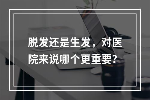 脱发还是生发，对医院来说哪个更重要？