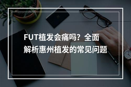 FUT植发会痛吗？全面解析惠州植发的常见问题