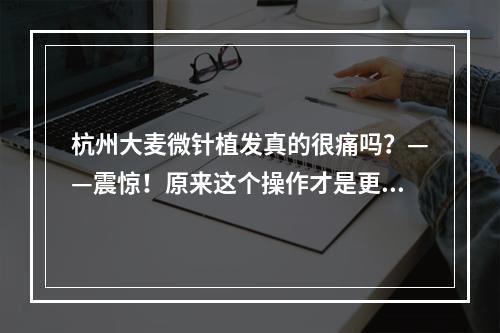 杭州大麦微针植发真的很痛吗？——震惊！原来这个操作才是更重要的！