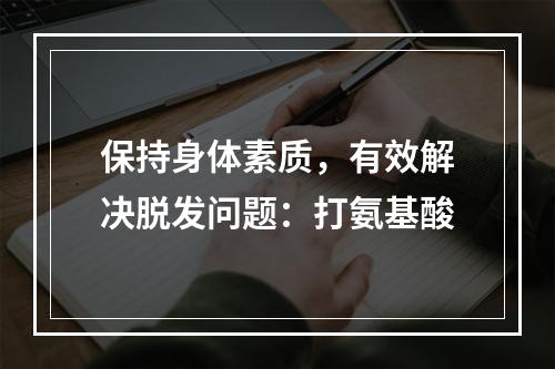 保持身体素质，有效解决脱发问题：打氨基酸