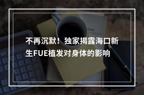 不再沉默！独家揭露海口新生FUE植发对身体的影响