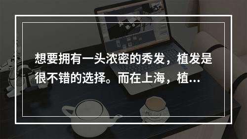 想要拥有一头浓密的秀发，植发是很不错的选择。而在上海，植发的价钱也是一大关注点。那么，上海植发多少钱合适呢？下面就来为大家介绍一下。