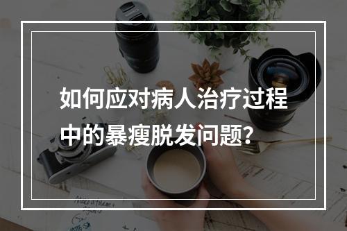 如何应对病人治疗过程中的暴瘦脱发问题？