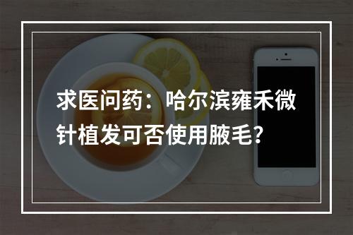 求医问药：哈尔滨雍禾微针植发可否使用腋毛？