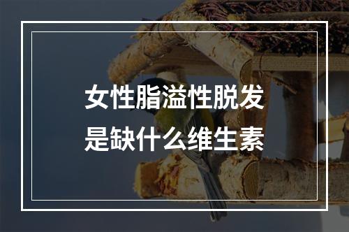 女性脂溢性脱发是缺什么维生素