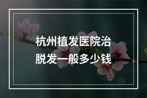 杭州植发医院治脱发一般多少钱