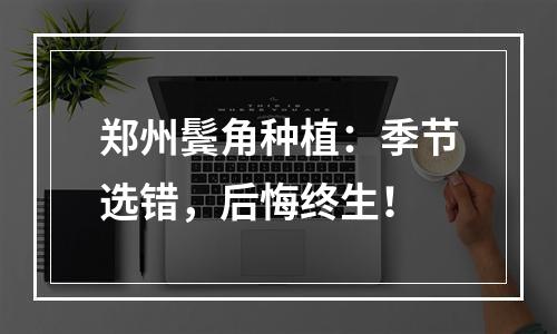 郑州鬓角种植：季节选错，后悔终生！