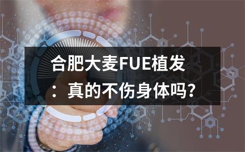 合肥大麦FUE植发：真的不伤身体吗？