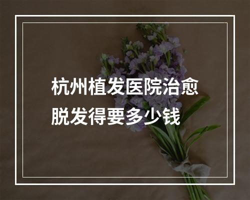 杭州植发医院治愈脱发得要多少钱