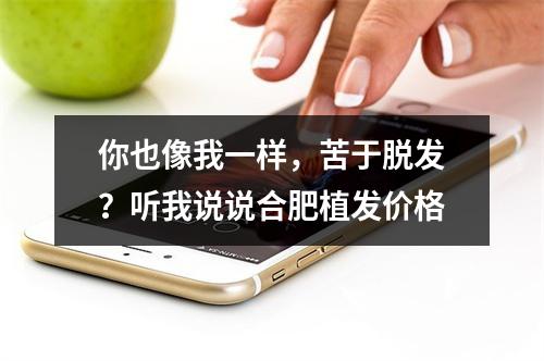 你也像我一样，苦于脱发？听我说说合肥植发价格