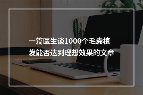 一篇医生谈1000个毛囊植发能否达到理想效果的文章