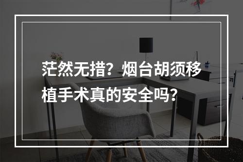 茫然无措？烟台胡须移植手术真的安全吗？