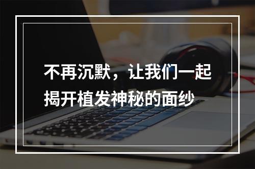 不再沉默，让我们一起揭开植发神秘的面纱