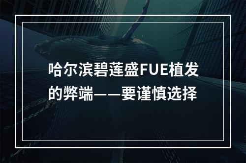 哈尔滨碧莲盛FUE植发的弊端——要谨慎选择