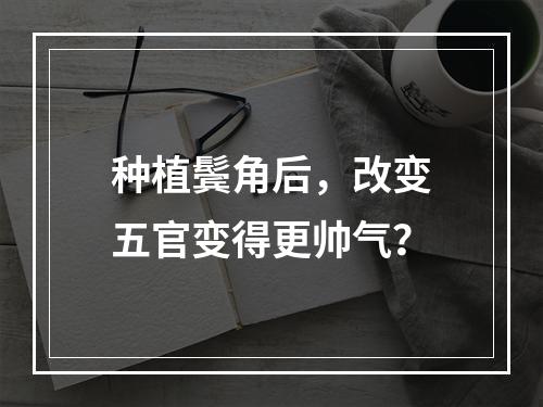 种植鬓角后，改变五官变得更帅气？