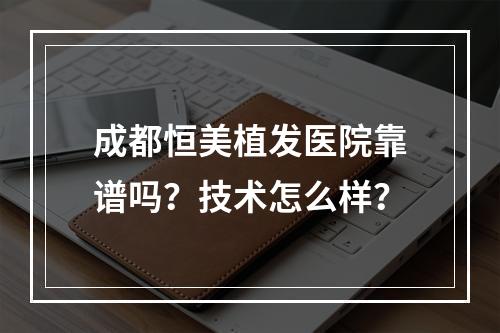 成都恒美植发医院靠谱吗？技术怎么样？