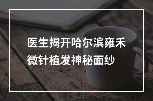 医生揭开哈尔滨雍禾微针植发神秘面纱