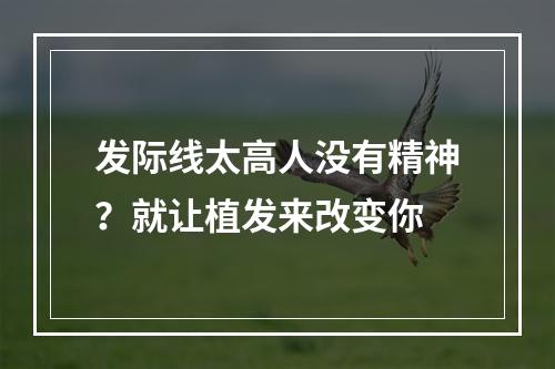 发际线太高人没有精神？就让植发来改变你