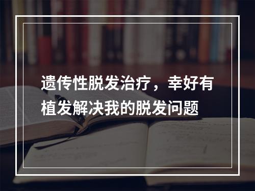 遗传性脱发治疗，幸好有植发解决我的脱发问题