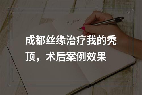 成都丝缘治疗我的秃顶，术后案例效果