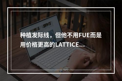 种植发际线，但他不用FUE而是用价格更高的LATTICE技术！