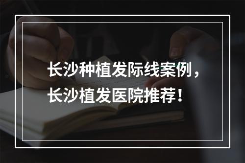 长沙种植发际线案例，长沙植发医院推荐！