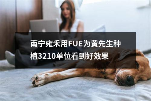 南宁雍禾用FUE为黄先生种植3210单位看到好效果