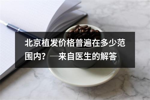 北京植发价格普遍在多少范围内？─来自医生的解答