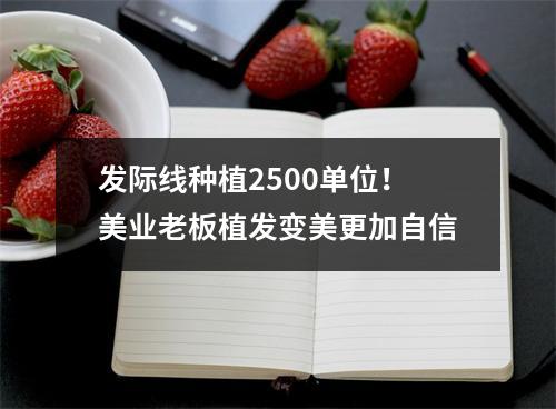 发际线种植2500单位！美业老板植发变美更加自信