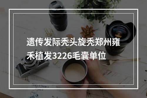 遗传发际秃头旋秃郑州雍禾植发3226毛囊单位