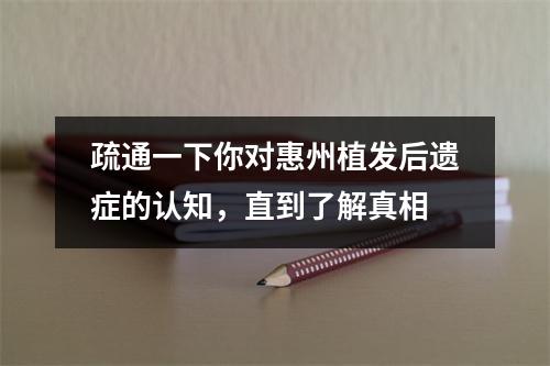 疏通一下你对惠州植发后遗症的认知，直到了解真相