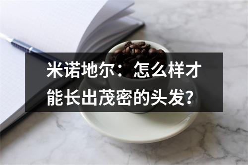 米诺地尔：怎么样才能长出茂密的头发？