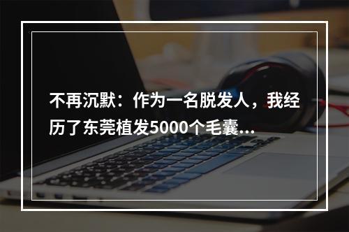 不再沉默：作为一名脱发人，我经历了东莞植发5000个毛囊的过程