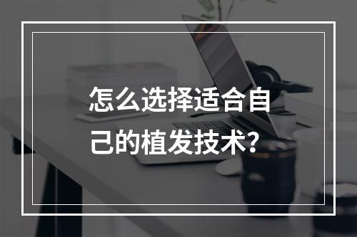 怎么选择适合自己的植发技术？