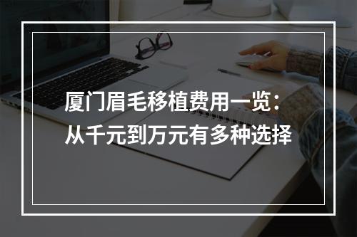 厦门眉毛移植费用一览：从千元到万元有多种选择