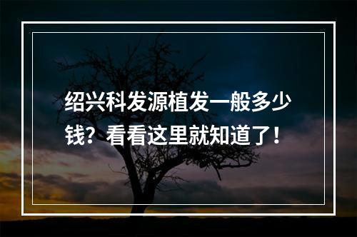 绍兴科发源植发一般多少钱？看看这里就知道了！