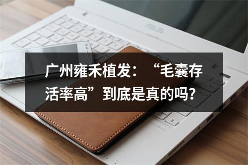 广州雍禾植发：“毛囊存活率高”到底是真的吗？