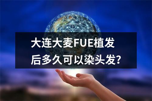 大连大麦FUE植发后多久可以染头发？