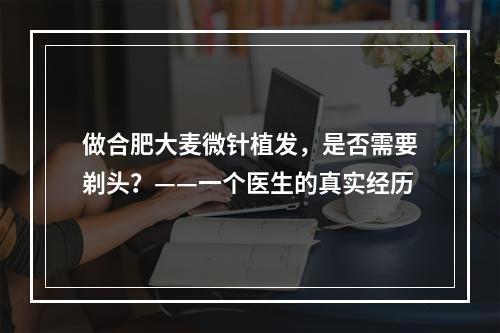 做合肥大麦微针植发，是否需要剃头？——一个医生的真实经历