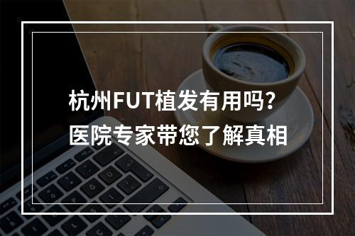 杭州FUT植发有用吗？医院专家带您了解真相