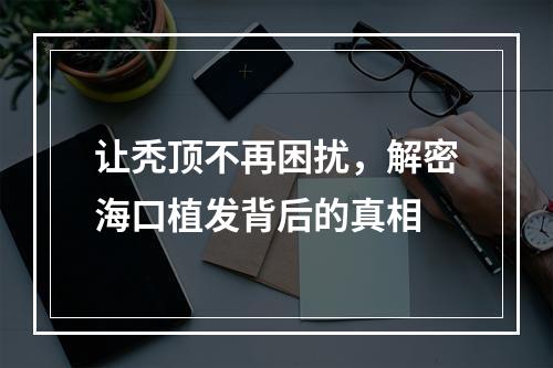 让秃顶不再困扰，解密海口植发背后的真相