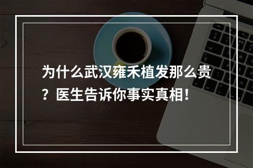 为什么武汉雍禾植发那么贵？医生告诉你事实真相！