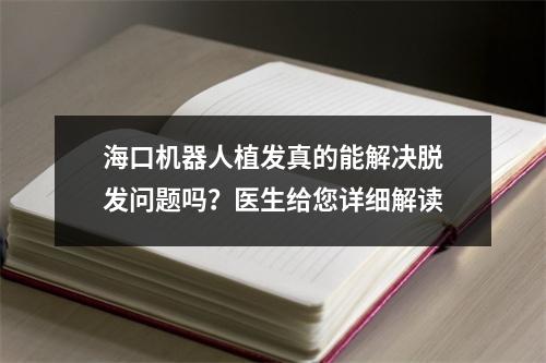 海口机器人植发真的能解决脱发问题吗？医生给您详细解读