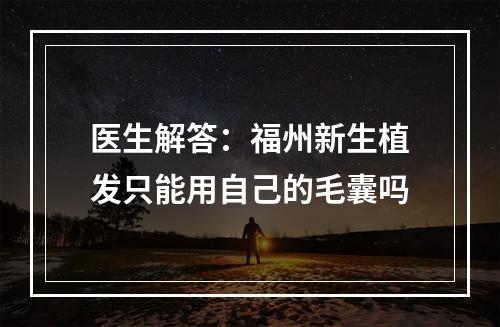 医生解答：福州新生植发只能用自己的毛囊吗